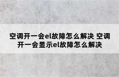 空调开一会el故障怎么解决 空调开一会显示el故障怎么解决